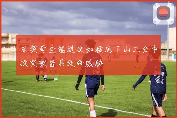 东契奇全能进攻如猛虎下山三分中投突破皆具致命威胁