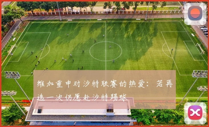 维加重申对沙特联赛的热爱：若再选一次仍愿赴沙特踢球