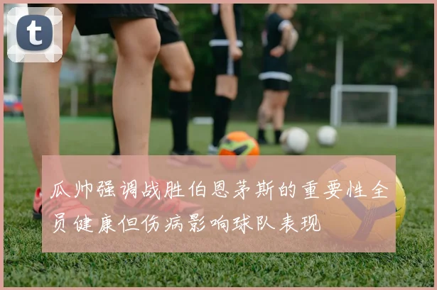 瓜帅强调战胜伯恩茅斯的重要性全员健康但伤病影响球队表现