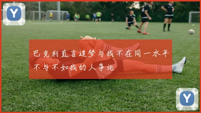 巴克利直言追梦与我不在同一水平不与不如我的人争论