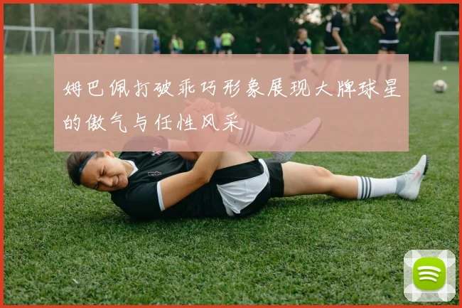 姆巴佩打破乖巧形象展现大牌球星的傲气与任性风采