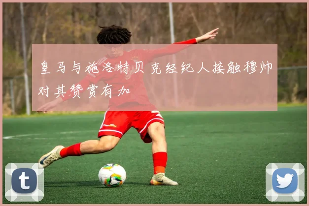 皇马与施洛特贝克经纪人接触穆帅对其赞赏有加