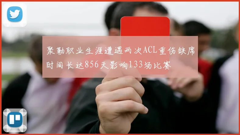 聚勒职业生涯遭遇两次ACL重伤缺席时间长达856天影响133场比赛