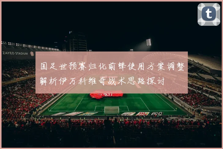 国足世预赛归化前锋使用方案调整解析伊万科维奇战术思路探讨