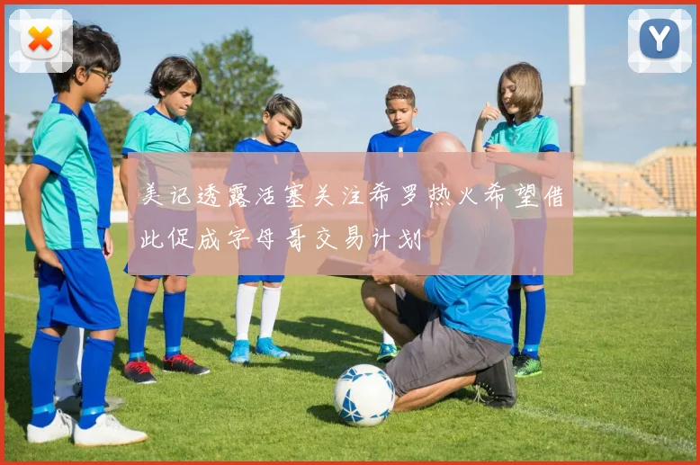 美记透露活塞关注希罗热火希望借此促成字母哥交易计划
