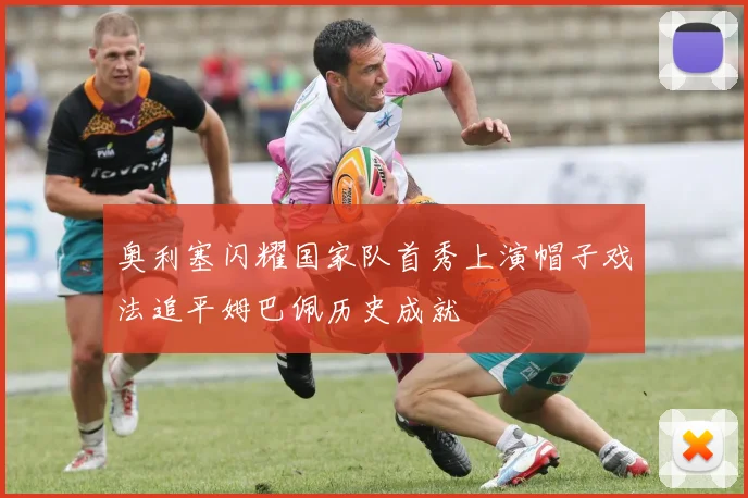 奥利塞闪耀国家队首秀上演帽子戏法追平姆巴佩历史成就