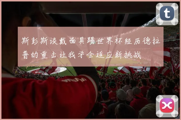斯彭斯谈戴面具踢世界杯经历德拉普的重击让我学会适应新挑战