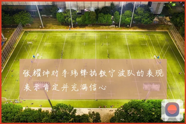 张耀坤对李玮锋执教宁波队的表现表示肯定并充满信心