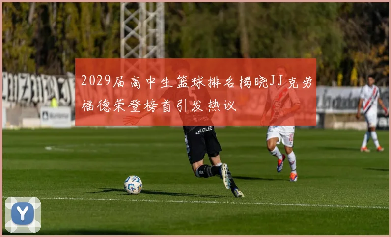2029届高中生篮球排名揭晓JJ克劳福德荣登榜首引发热议