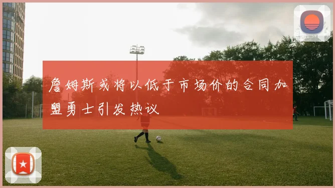 詹姆斯或将以低于市场价的合同加盟勇士引发热议