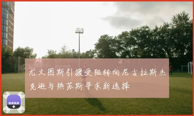 尤文图斯引援受阻转向尼古拉斯杰克逊与热苏斯寻求新选择