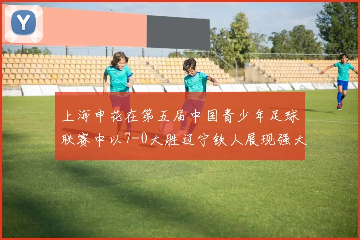 上海申花在第五届中国青少年足球联赛中以7-0大胜辽宁铁人展现强大实力