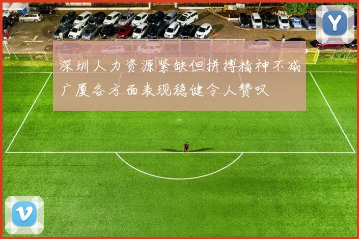 深圳人力资源紧缺但拼搏精神不减广厦各方面表现稳健令人赞叹