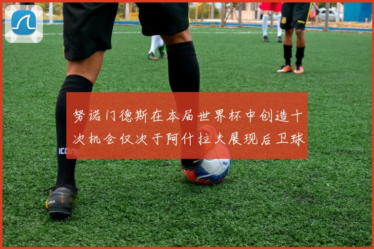 努诺门德斯在本届世界杯中创造十次机会仅次于阿什拉夫展现后卫球员的进攻潜力