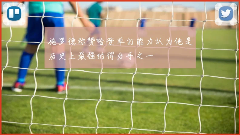 施罗德称赞哈登单打能力认为他是历史上最强的得分手之一