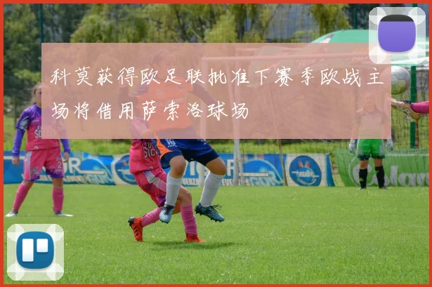 科莫获得欧足联批准下赛季欧战主场将借用萨索洛球场