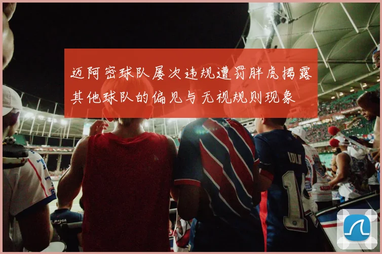 迈阿密球队屡次违规遭罚胖虎揭露其他球队的偏见与无视规则现象