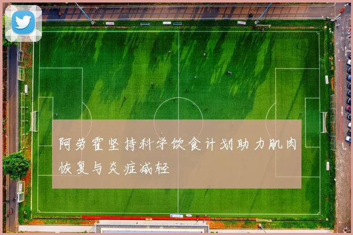 阿劳霍坚持科学饮食计划助力肌肉恢复与炎症减轻