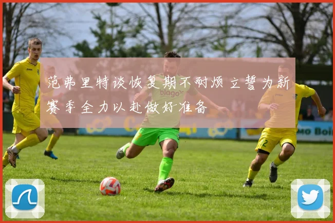 范弗里特谈恢复期不耐烦立誓为新赛季全力以赴做好准备
