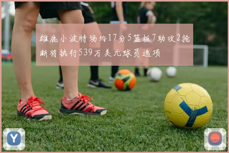 雄鹿小波特场均17分5篮板7助攻2抢断将执行539万美元球员选项