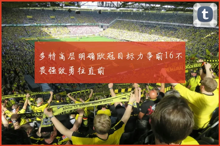 多特高层明确欧冠目标力争前16不畏强敌勇往直前