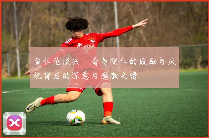 黄仁范谈兴慜哥与刚仁的鼓励与庆祝背后的深意与感激之情