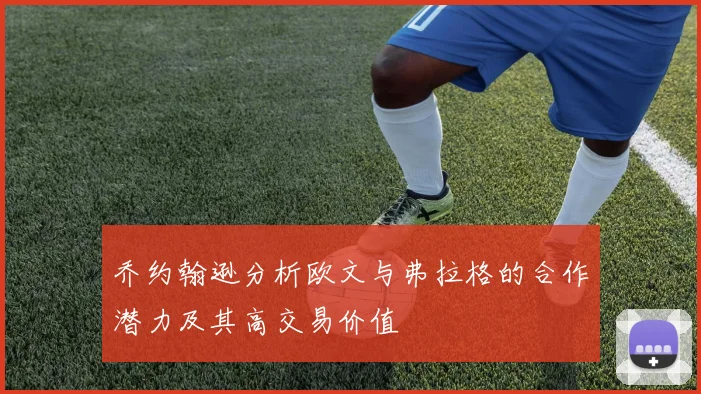 乔约翰逊分析欧文与弗拉格的合作潜力及其高交易价值