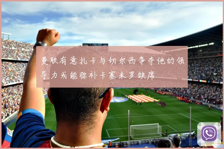 曼联有意扎卡与切尔西争夺他的领导力或能弥补卡塞米罗缺席