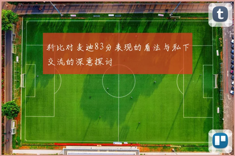 科比对麦迪83分表现的看法与私下交流的深意探讨