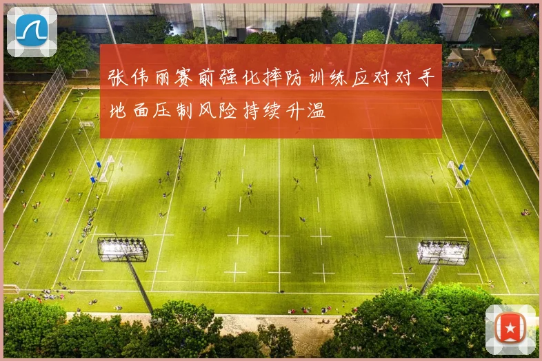 张伟丽赛前强化摔防训练应对对手地面压制风险持续升温