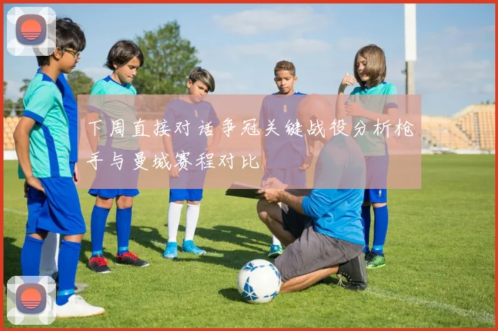 下周直接对话争冠关键战役分析枪手与曼城赛程对比