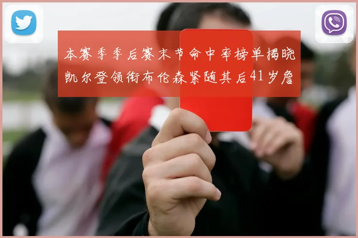 本赛季季后赛末节命中率榜单揭晓凯尔登领衔布伦森紧随其后41岁詹姆斯也在其中