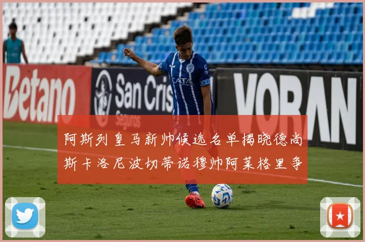 阿斯列皇马新帅候选名单揭晓德尚斯卡洛尼波切蒂诺穆帅阿莱格里争夺教鞭