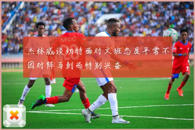 杰林威谈切特面对文班态度平常不因对阵马刺而特别兴奋