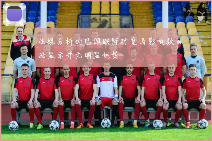 法媒分析姆巴佩缺阵对皇马影响数据显示并无明显优势