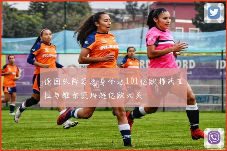 德国队阵容总身价达101亿欧穆西亚拉与维尔茨均超亿欧大关
