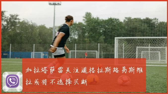 加拉塔萨雷关注道格拉斯路易斯维拉或将不选择买断