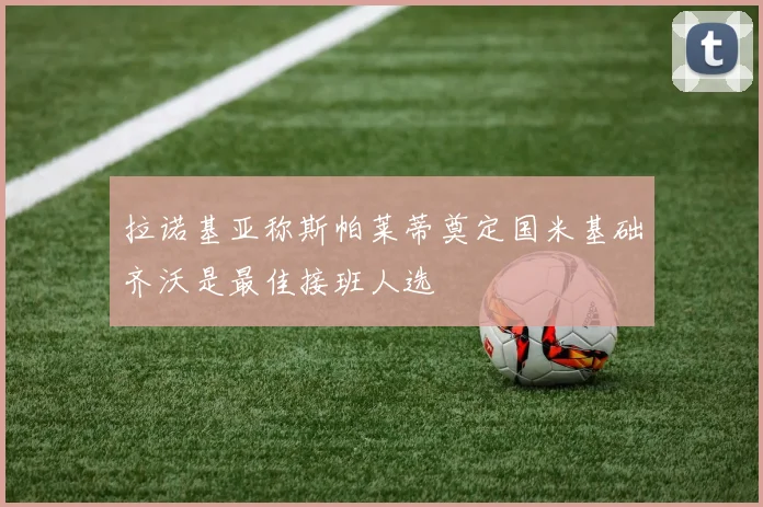拉诺基亚称斯帕莱蒂奠定国米基础齐沃是最佳接班人选