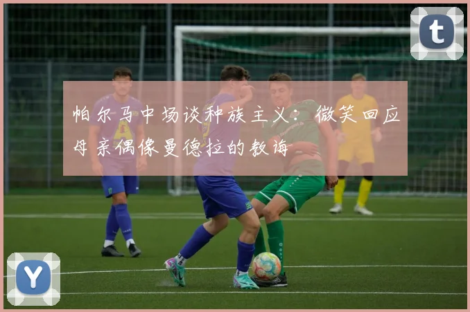 帕尔马中场谈种族主义：微笑回应母亲偶像曼德拉的教诲