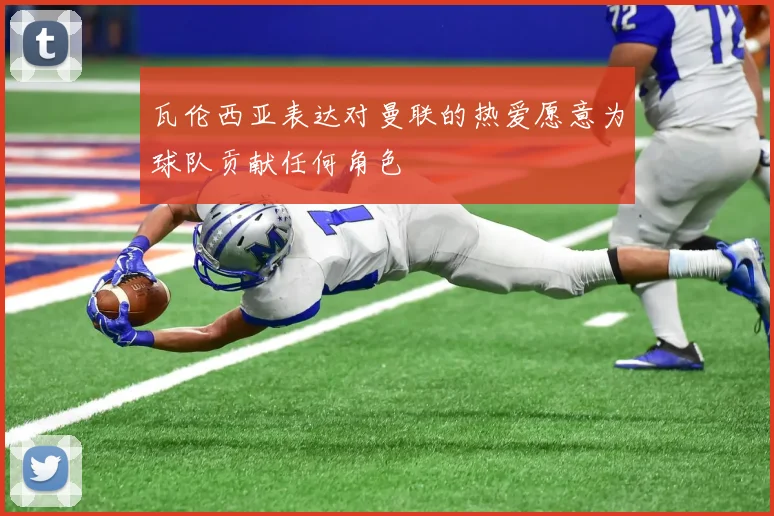 瓦伦西亚表达对曼联的热爱愿意为球队贡献任何角色