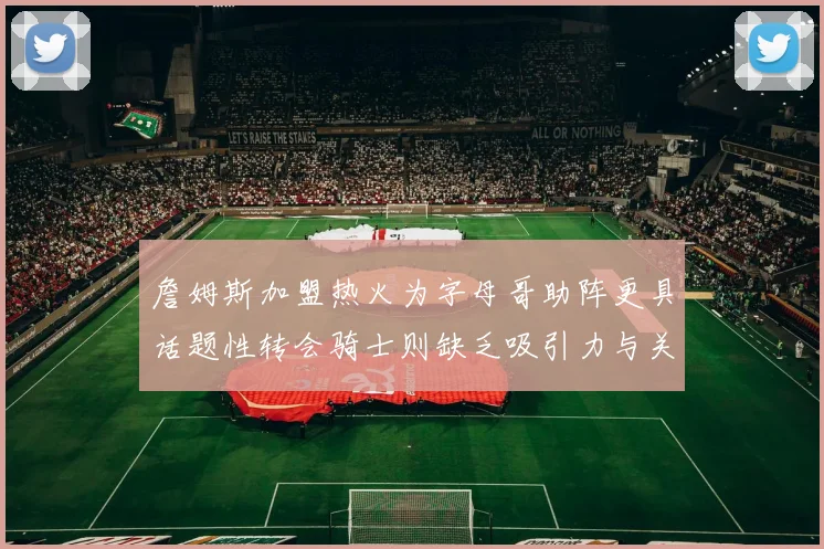 詹姆斯加盟热火为字母哥助阵更具话题性转会骑士则缺乏吸引力与关注度