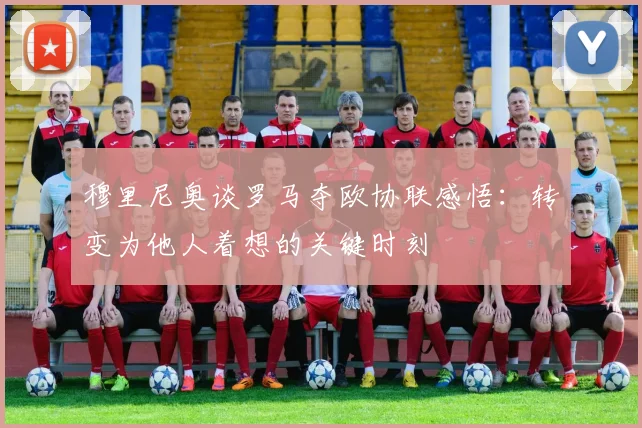穆里尼奥谈罗马夺欧协联感悟：转变为他人着想的关键时刻