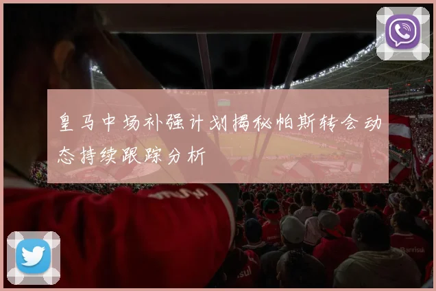 皇马中场补强计划揭秘帕斯转会动态持续跟踪分析