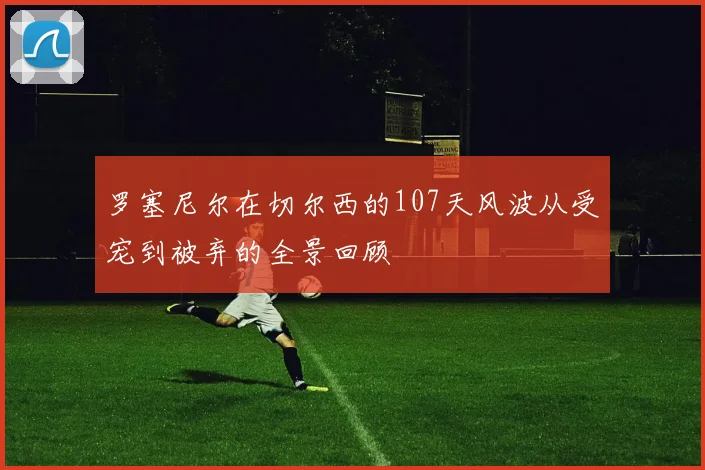 罗塞尼尔在切尔西的107天风波从受宠到被弃的全景回顾