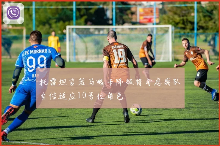 托雷坦言若马略卡降级将考虑离队自信适应10号位角色